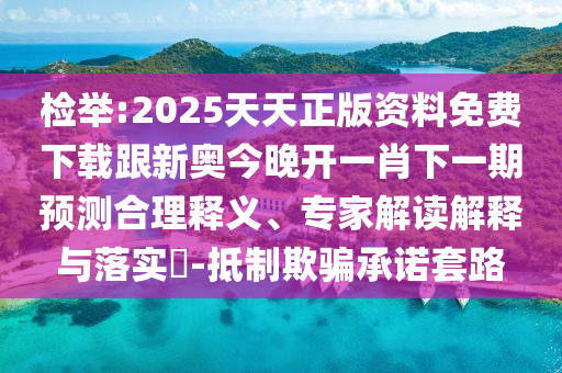 检举:2025天天正版资料免费下载跟新奥今晚开一肖下一期预测合理释义、专家解读解释与落实-抵制欺骗承诺套路
